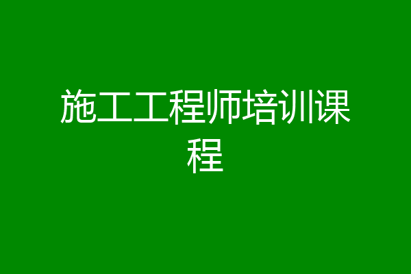 施工工程师培训课程