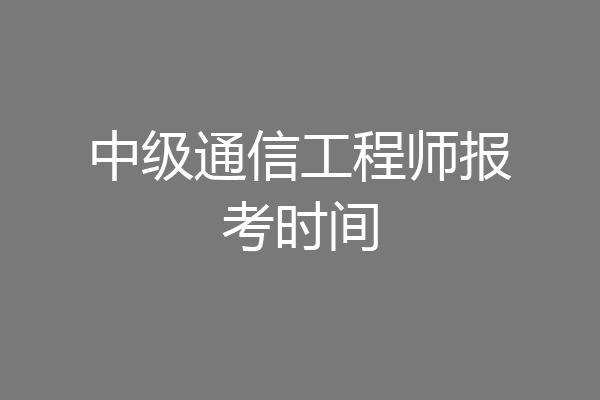 中级通信工程师报考时间