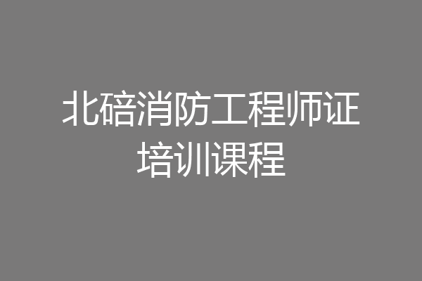 北碚消防工程师证培训课程