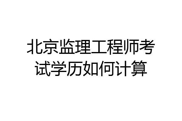 北京监理工程师考试学历如何计算