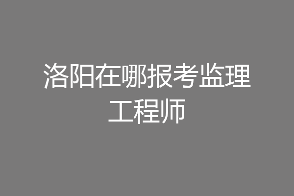 洛阳在哪报考监理工程师