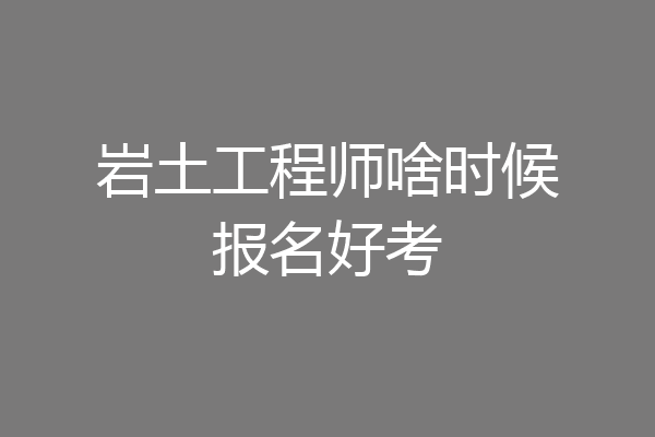岩土工程师啥时候报名好考