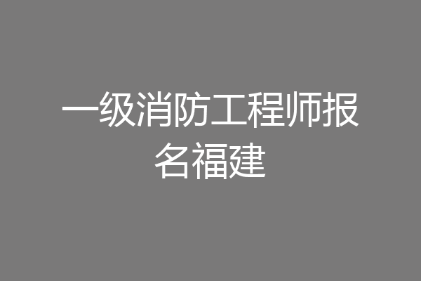 一级消防工程师报名福建