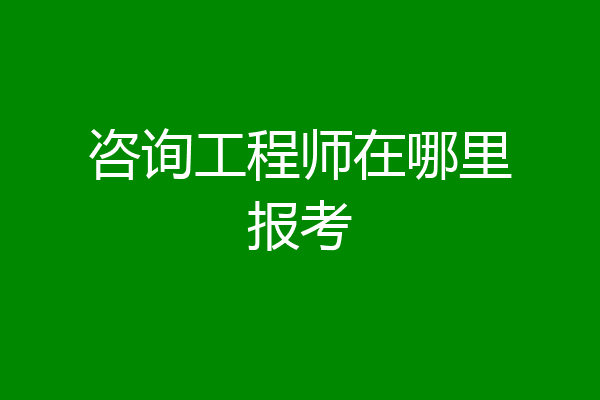 咨询工程师在哪里报考