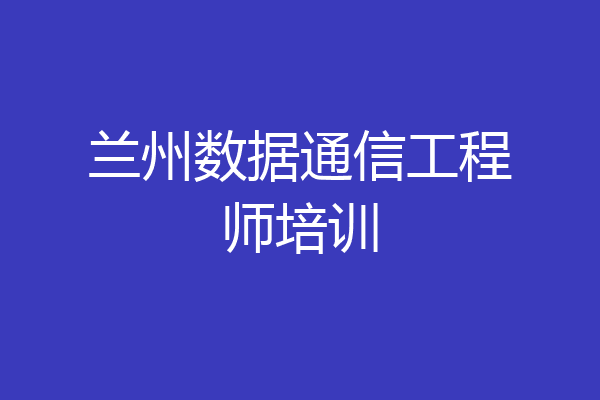 兰州数据通信工程师培训