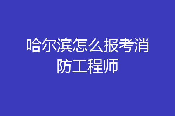 哈尔滨怎么报考消防工程师