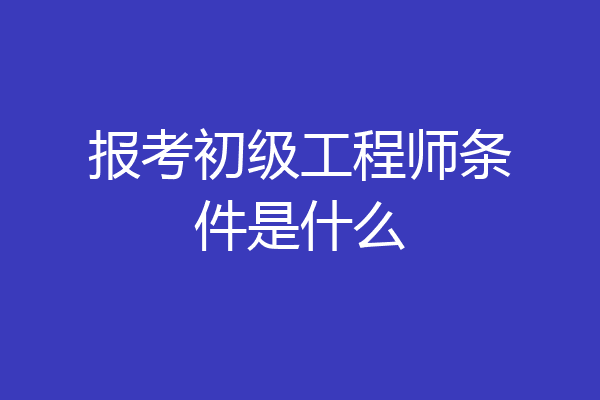 报考初级工程师条件是什么