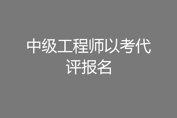 中级工程师以考代评报名