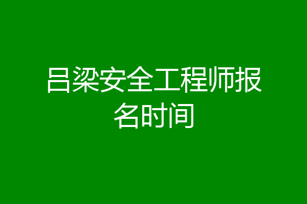 吕梁安全工程师报名时间