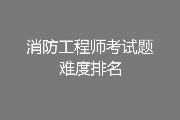 消防工程师考试题难度排名