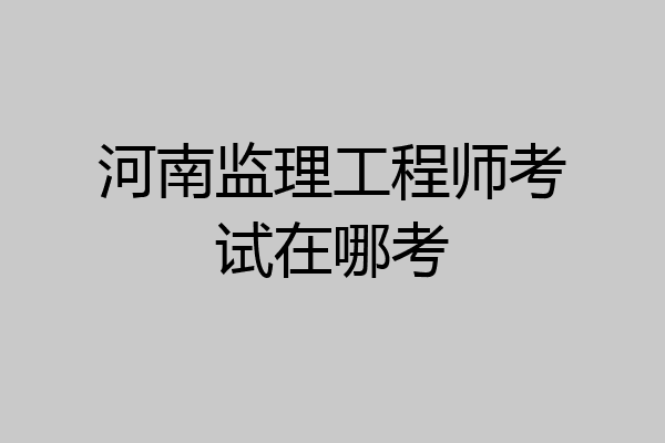 河南监理工程师考试在哪考