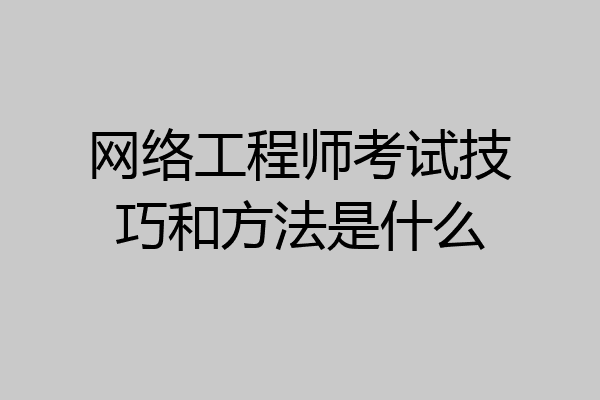 网络工程师考试技巧和方法是什么