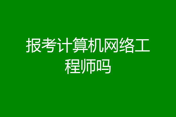 报考计算机网络工程师吗