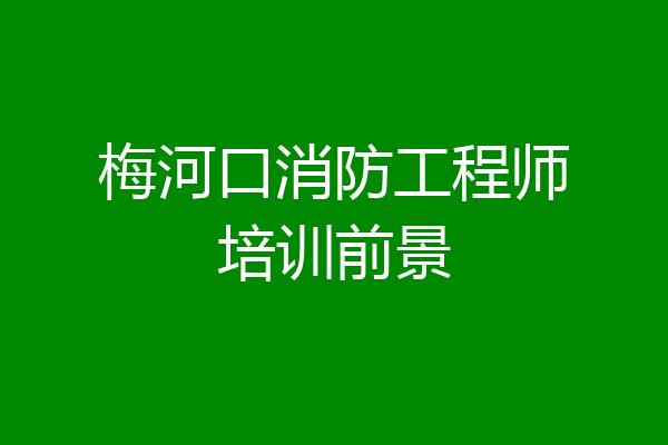 梅河口消防工程师培训前景