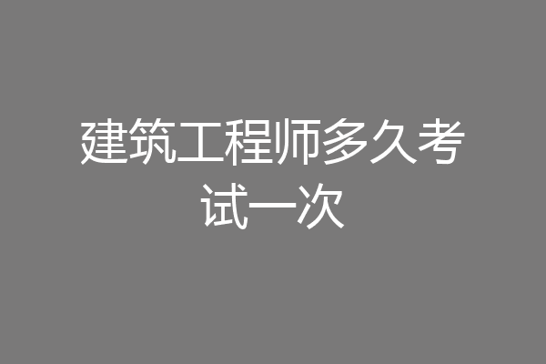 建筑工程师多久考试一次