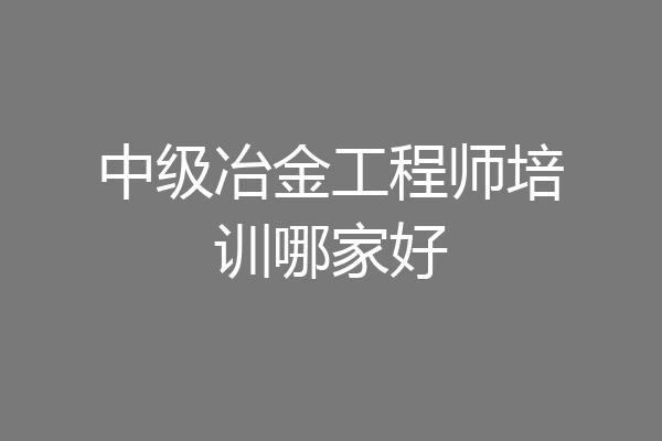中级冶金工程师培训哪家好