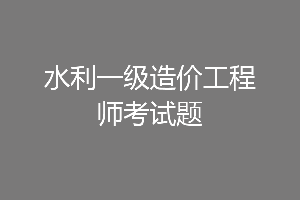 水利一级造价工程师考试题