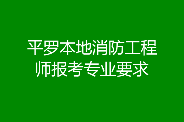 平罗本地消防工程师报考专业要求