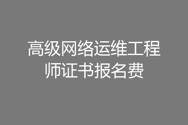 高级网络运维工程师证书报名费