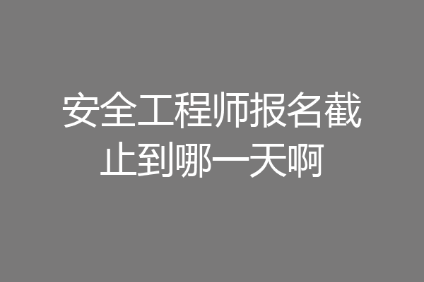 安全工程师报名截止到哪一天啊