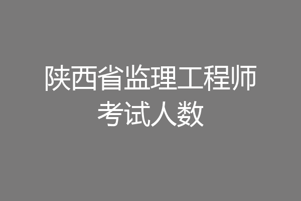 陕西省监理工程师考试人数