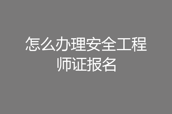 怎么办理安全工程师证报名