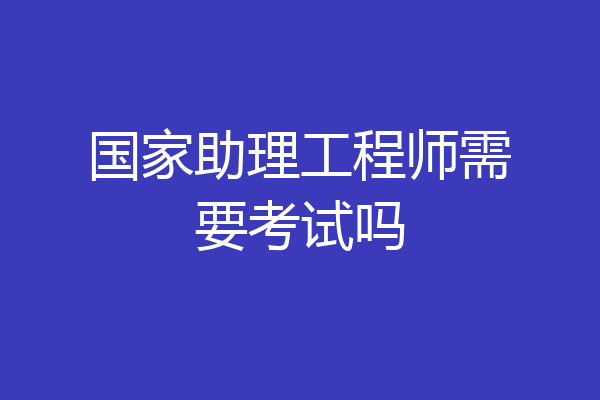 国家助理工程师需要考试吗