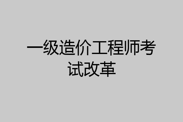 一级造价工程师考试改革