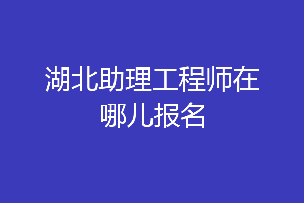 湖北助理工程师在哪儿报名