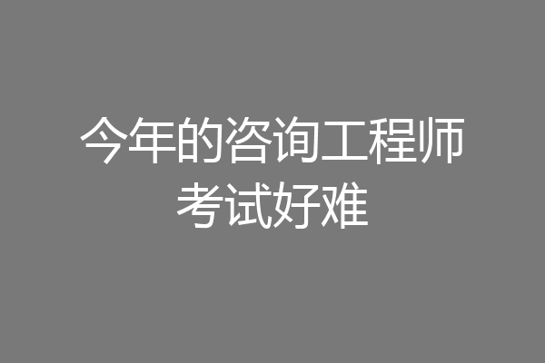 今年的咨询工程师考试好难