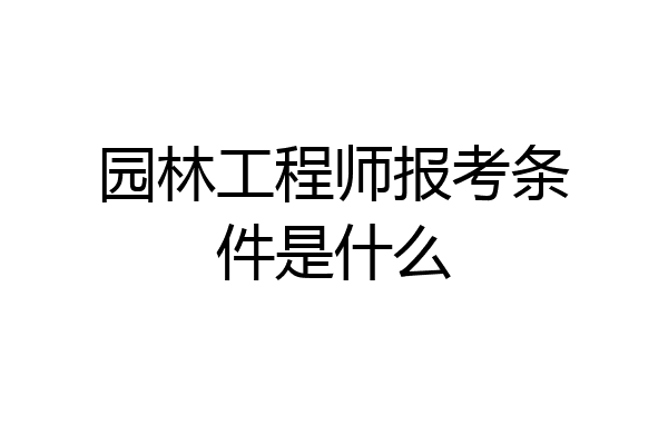 园林工程师报考条件是什么
