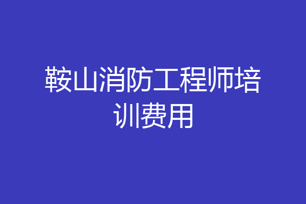 鞍山消防工程师培训费用