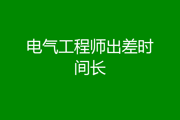 电气工程师出差时间长