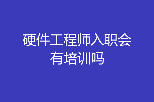 硬件工程师入职会有培训吗