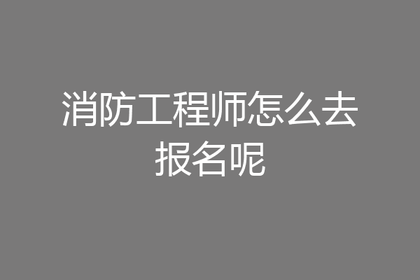 消防工程师怎么去报名呢