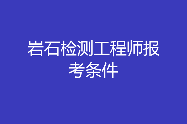 岩石检测工程师报考条件