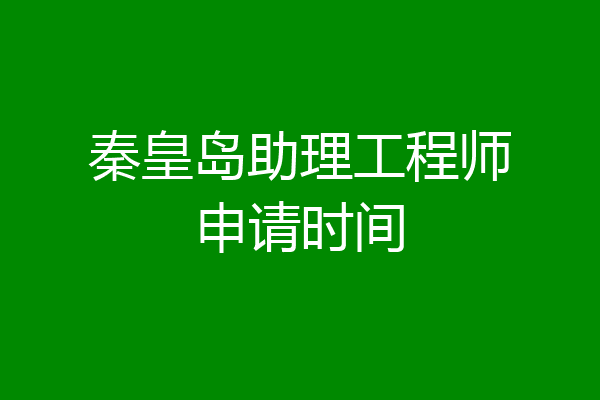 秦皇岛助理工程师申请时间