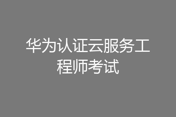华为认证云服务工程师考试