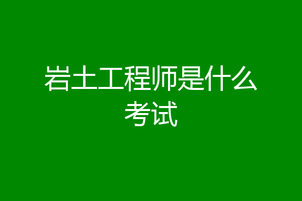 岩土工程师是什么考试