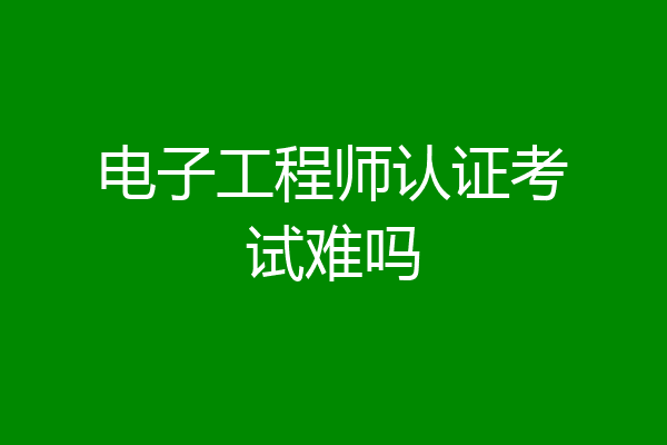 电子工程师认证考试难吗
