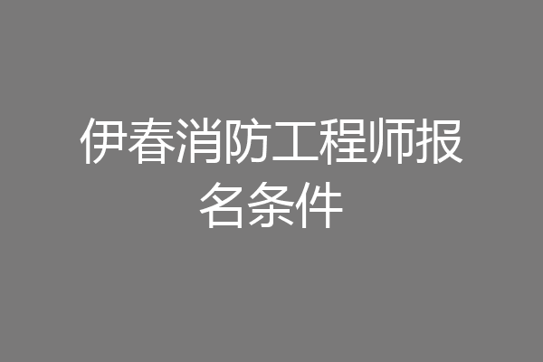 伊春消防工程师报名条件