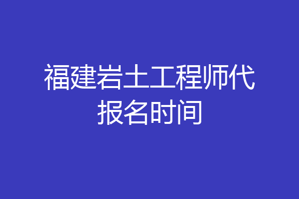 福建岩土工程师代报名时间