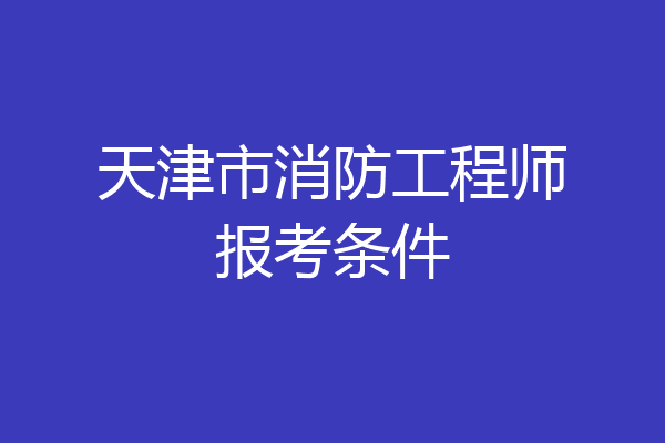 天津市消防工程师报考条件