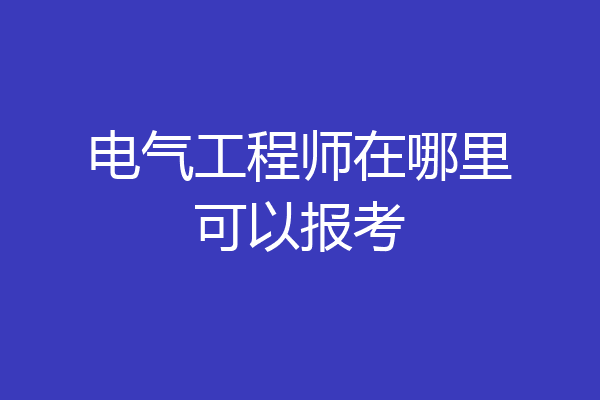 电气工程师在哪里可以报考