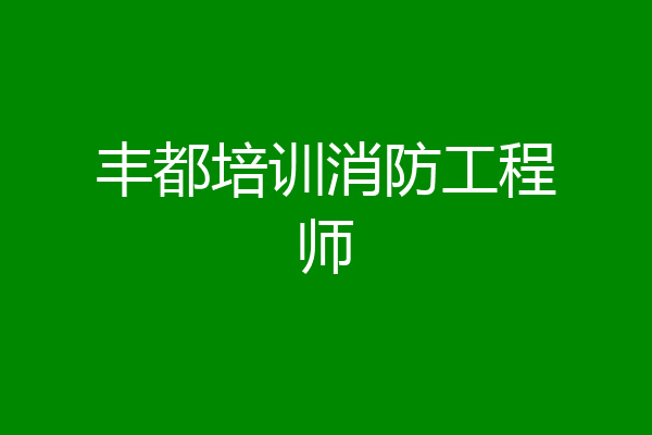 丰都培训消防工程师