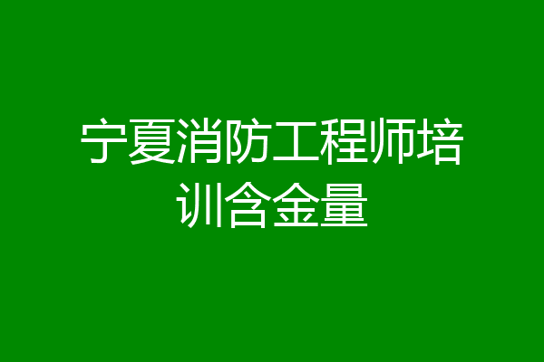 宁夏消防工程师培训含金量