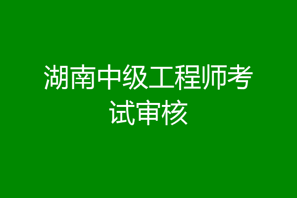 湖南中级工程师考试审核