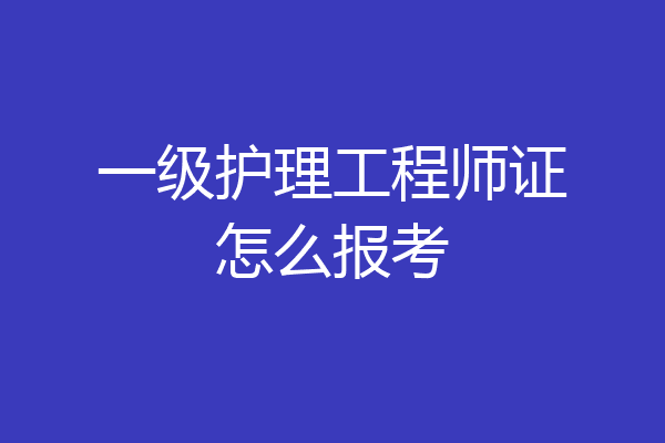 一级护理工程师证怎么报考