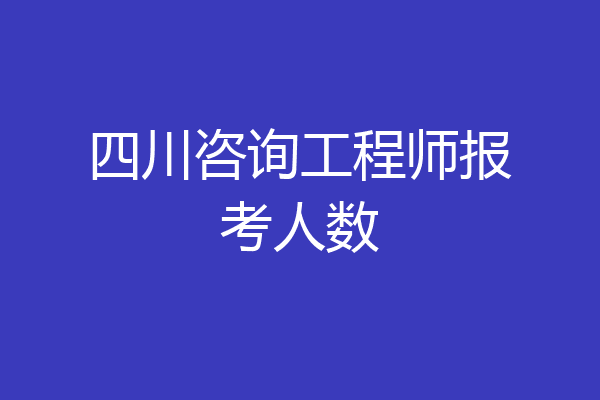 四川咨询工程师报考人数