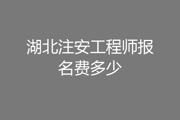 湖北注安工程师报名费多少